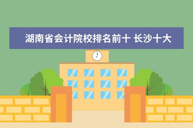 湖南省会计院校排名前十 长沙十大排名职业学校?