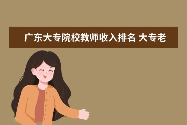 广东大专院校教师收入排名 大专老师工资一般多少?