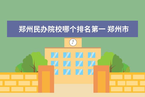 郑州民办院校哪个排名第一 郑州市比较好的民办中学有哪些
