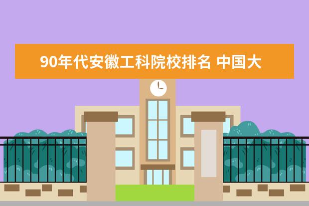 90年代安徽工科院校排名 中国大学最准确客观的排名?