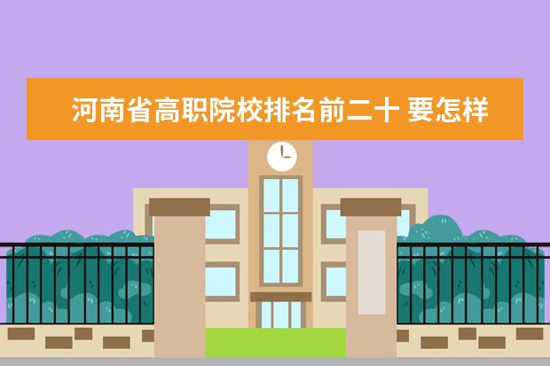 河南省高职院校排名前二十 要怎样才能专升本