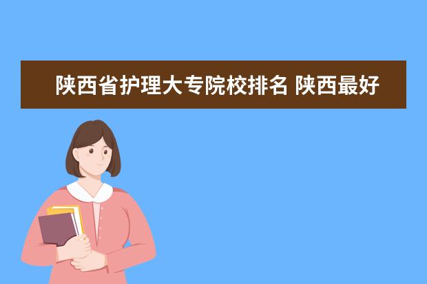 陕西省护理大专院校排名 陕西最好的公办专科学校排名