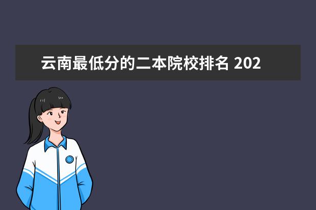 云南最低分的二本院校排名 2022年云南最低分二本大学-云南分数最低的本科大学...