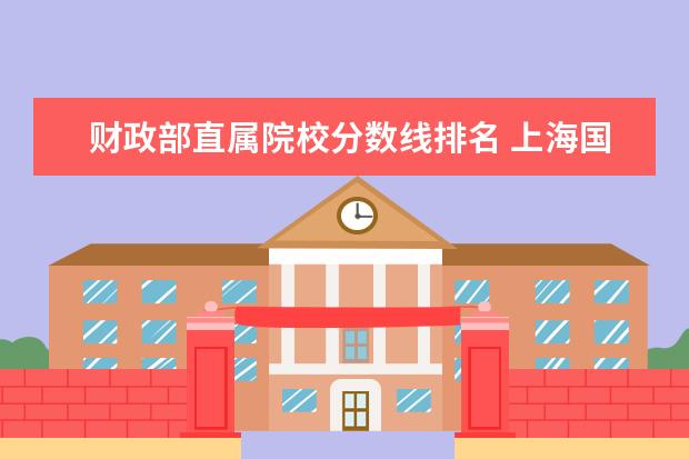 财政部直属院校分数线排名 上海国家会计学院财政部直属的优势在哪