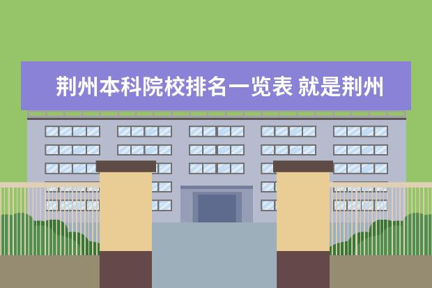 荆州本科院校排名一览表 就是荆州职业技术学院有专升本的可能吗
