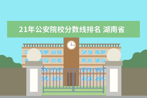 21年公安院校分数线排名 湖南省警察学院2021年录取分数线