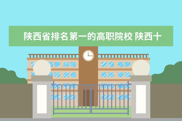 陕西省排名第一的高职院校 陕西十大职业学校排名