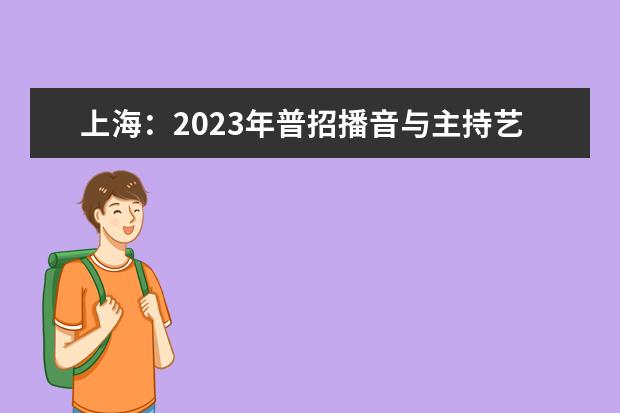 上海：2023年普招播音与主持艺术类专业统考考试说明