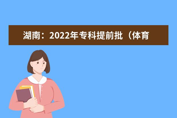 湖南：2022年专科提前批（体育类、普通类定向培养军士）投档分数线