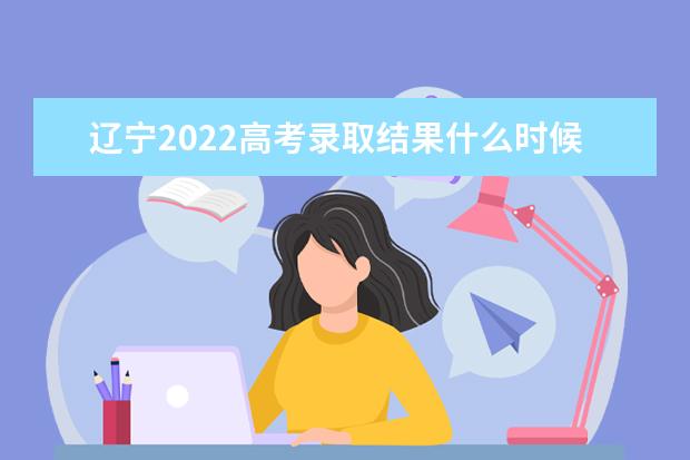 辽宁2022高考录取结果什么时候能查？