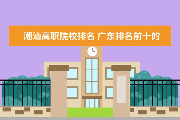 潮汕高职院校排名 广东排名前十的专科院校有哪些