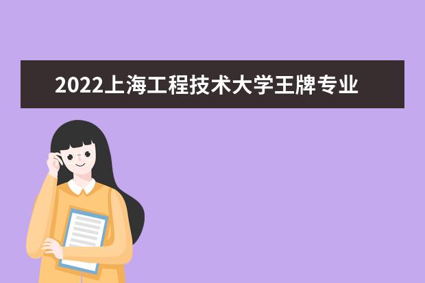 2022上海工程技术大学王牌专业 王牌专业