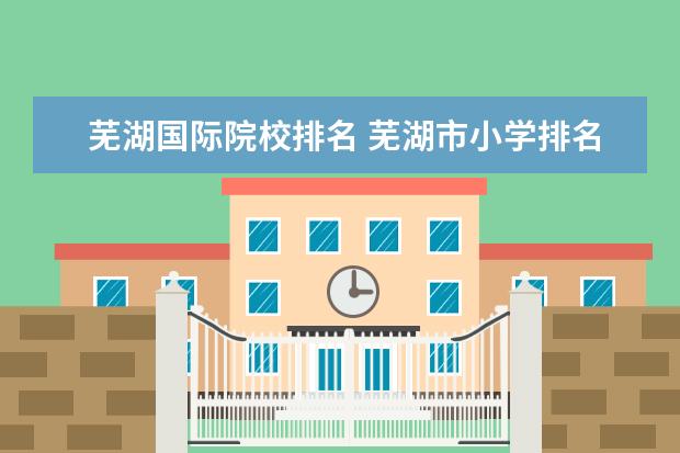 芜湖国际院校排名 芜湖市小学排名前十的学校