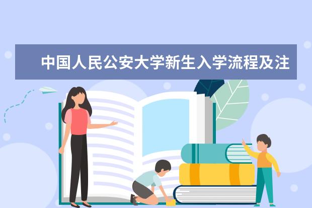 中国人民公安大学新生入学流程及注意事项 2022年迎新网站入口 2022年学费多少钱 一年各专业收费标准