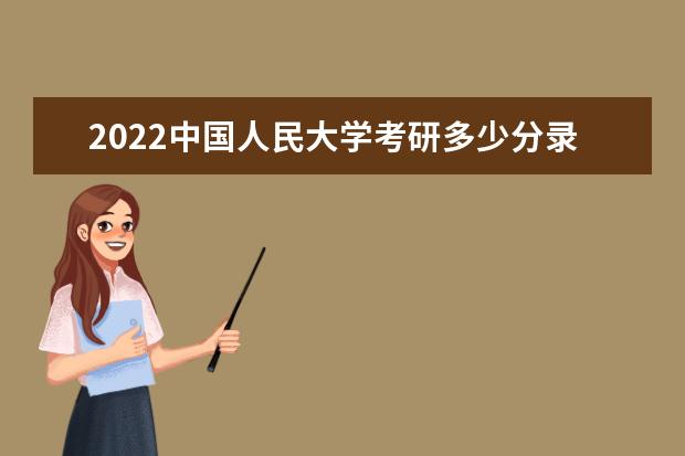 2022中国人民大学考研多少分录取 研究生考试往年录取分数线参考  怎么样