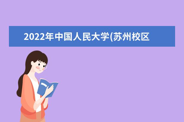 2022年中国人民大学(苏州校区)学费多少钱 一年各专业收费标准 2022寒假放假时间公布