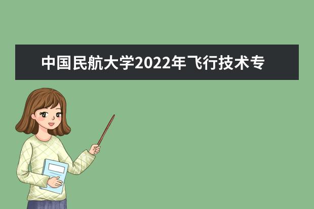 中国民航大学2022年飞行技术专业招生简章 2022年本专科招生章程