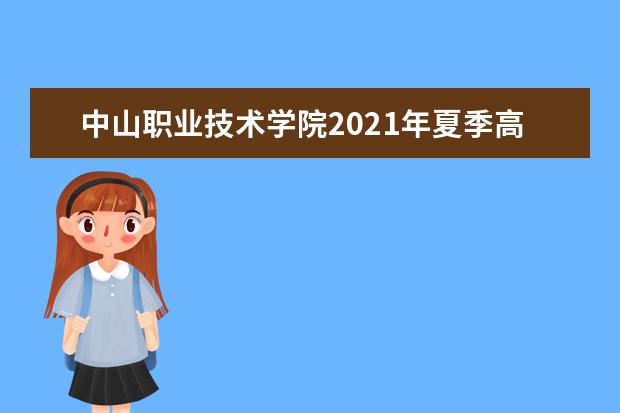 中山职业技术学院2021年夏季高考招生章程  好不好