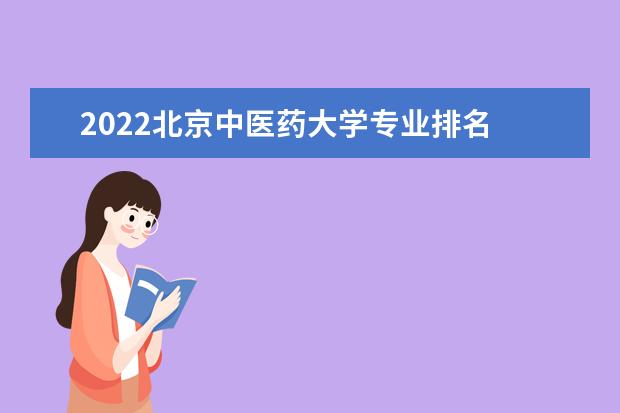 2022北京中医药大学专业排名 哪些专业比较好 2022年专业排名及介绍 哪些专业最好