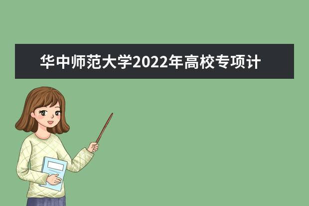华中师范大学2022年高校专项计划招生简章 2022年“优师计划”招生简章
