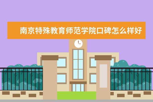 南京特殊教育师范学院口碑怎么样好就业吗 全国排名第几 宿舍怎么样