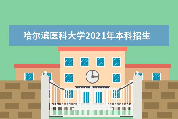哈尔滨医科大学2021年本科招生简章 录取原则是什么 2021年本科招生章程