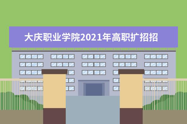 大庆职业学院2021年高职扩招招生简章 2022年高职招生章程