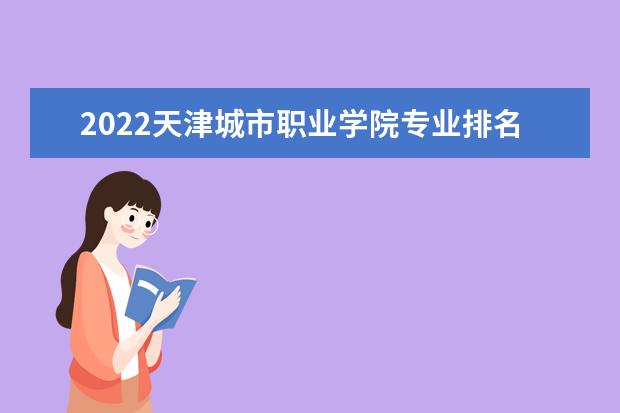 2022天津城市职业学院专业排名 哪些专业比较好 2021专业排名 哪些专业比较好