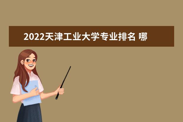 2022天津工业大学专业排名 哪些专业比较好 2022年专业排名及介绍 哪些专业最好