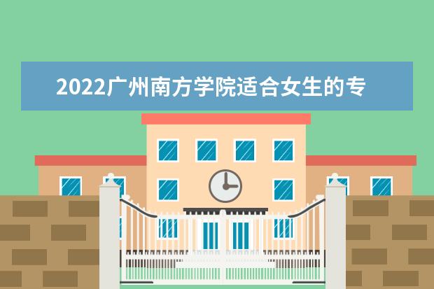 2022广州南方学院适合女生的专业有哪些 什么专业好就业  好不好