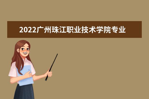 2022广州珠江职业技术学院专业排名 哪些专业比较好 2021专业排名 哪些专业比较好