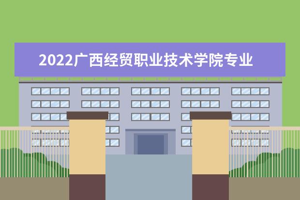 2022广西经贸职业技术学院专业排名 哪些专业比较好 2021专业排名 哪些专业比较好