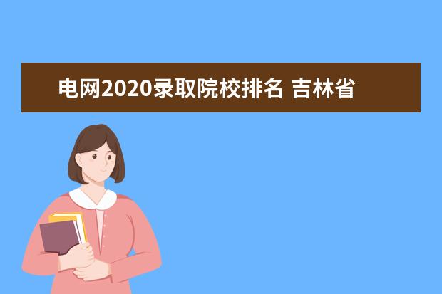 电网2020录取院校排名 吉林省国家电网2020录取分数线?