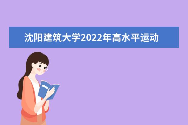 沈阳建筑大学2022年高水平运动队招生简章 2021年本科招生章程