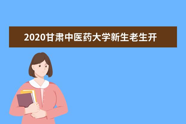 2020甘肃中医药大学新生老生开学时间  怎么样
