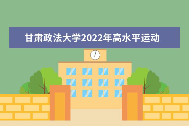 甘肃政法大学2022年高水平运动队招生简章 2021年普高本科招生章程