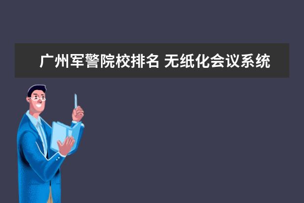 广州军警院校排名 无纸化会议系统哪一家比较好?