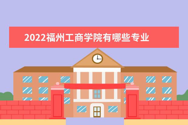 2022<a target="_blank" href="/xuexiao7866/" title="福州工商学院">福州工商学院</a>有哪些专业  好不好