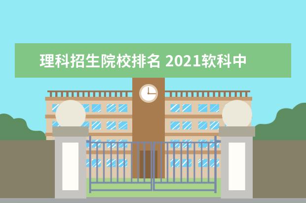 理科招生院校排名 2021软科中国大学排名发布,排名前十位的是哪些学校?...