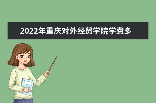 2022年重庆对外经贸学院学费多少钱 一年各专业收费标准 2022录取时间及查询入口 什么时候能查录取