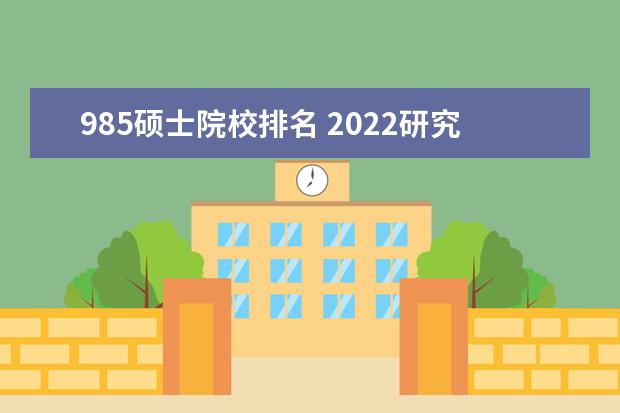 985硕士院校排名 2022研究生院校排名