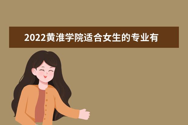 2022黄淮学院适合女生的专业有哪些 什么专业好就业 专业排名 最好的专业有哪些