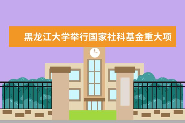 黑龙江大学举行国家社科基金重大项目开题报告会 召开模拟联合国大会 开拓大学生国际视野