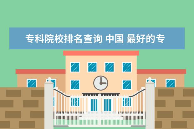 专科院校排名查询 中国 最好的专科学校 有哪些?
