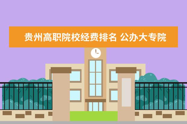 贵州高职院校经费排名 公办大专院校哪个最好