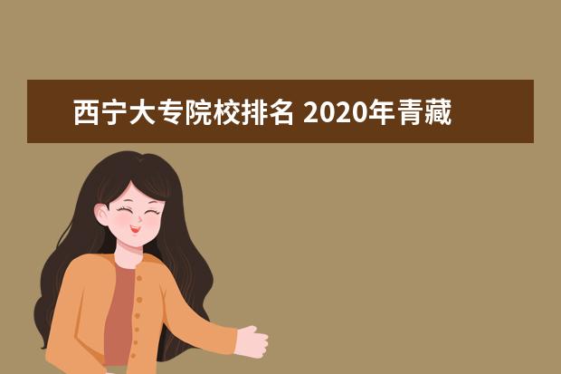 西宁大专院校排名 2020年青藏铁路局招聘三月分报名了什么时候知道录取...