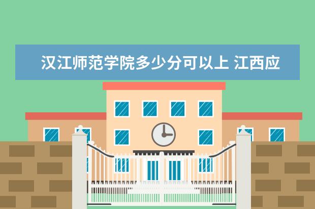 汉江师范学院多少分可以上 江西应用技术职业学院多少分可以上