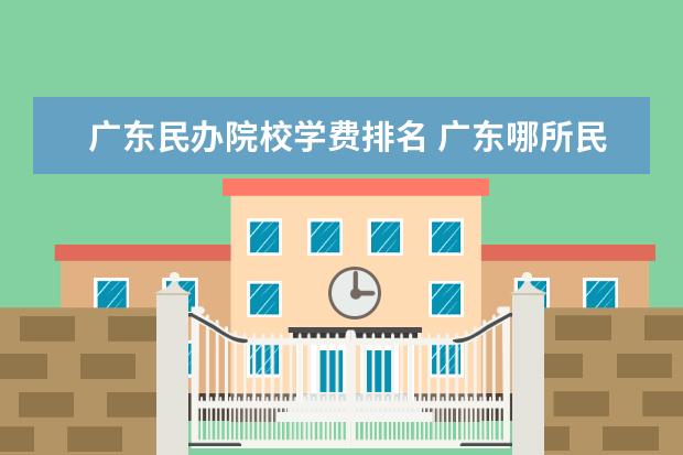 广东民办院校学费排名 广东哪所民办大学学费最便宜?