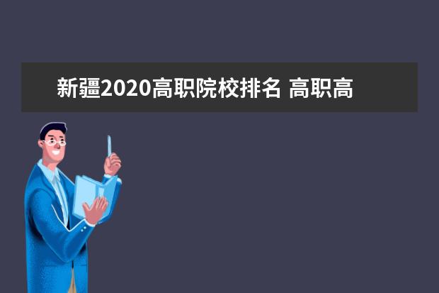 新疆2020高职院校排名 高职高专院校排行榜高职学校排名