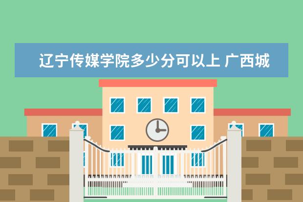 辽宁传媒学院多少分可以上 广西城市职业大学多少分可以上